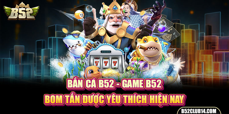Bắn Cá B52 - Game B52 Bom Tấn Được Yêu Thích Hiện Nay